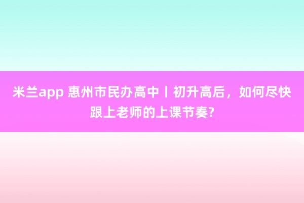 米兰app 惠州市民办高中丨初升高后，如何尽快跟上老师的上课节奏?