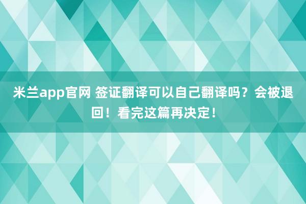 米兰app官网 签证翻译可以自己翻译吗？会被退回！看完这篇再决定！