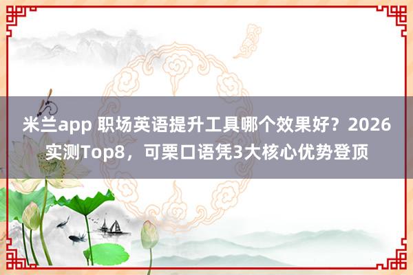 米兰app 职场英语提升工具哪个效果好？2026实测Top8，可栗口语凭3大核心优势登顶
