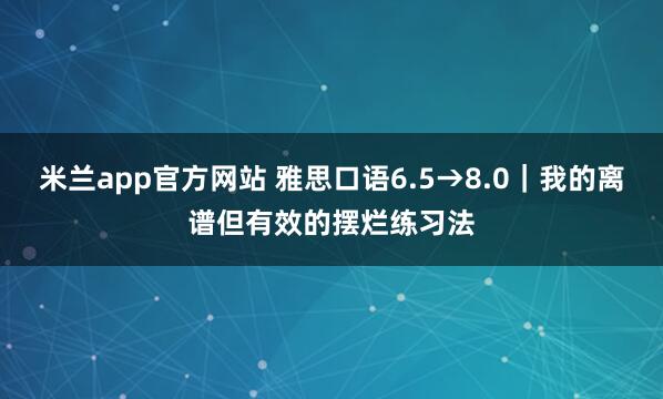 米兰app官方网站 雅思口语6.5→8.0｜我的离谱但有效的摆烂练习法