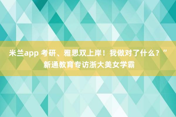 米兰app 考研、雅思双上岸！我做对了什么？” 新通教育专访浙大美女学霸