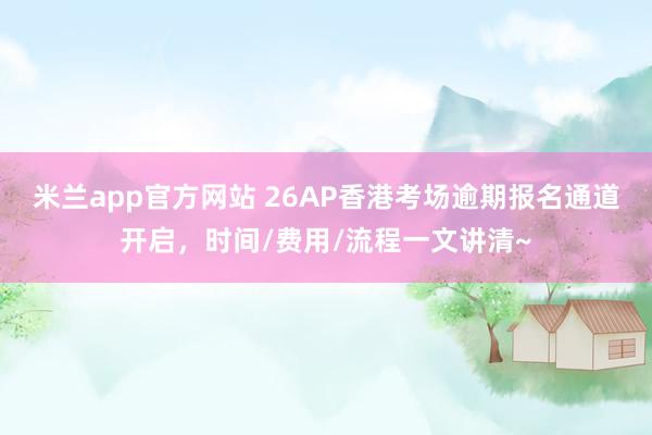米兰app官方网站 26AP香港考场逾期报名通道开启，时间/费用/流程一文讲清~