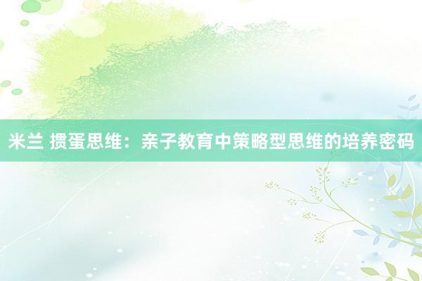 米兰 掼蛋思维：亲子教育中策略型思维的培养密码