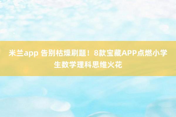米兰app 告别枯燥刷题！8款宝藏APP点燃小学生数学理科思维火花