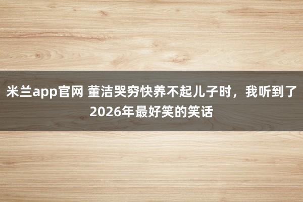 米兰app官网 董洁哭穷快养不起儿子时，我听到了2026年最好笑的笑话