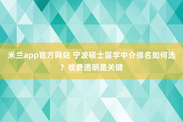 米兰app官方网站 宁波硕士留学中介排名如何选？收费透明是关键