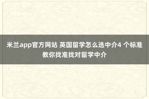 米兰app官方网站 英国留学怎么选中介4 个标准教你找准找对留学中介