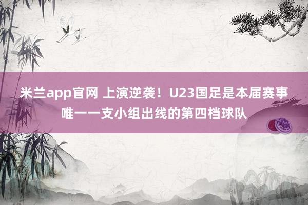 米兰app官网 上演逆袭！U23国足是本届赛事唯一一支小组出线的第四档球队