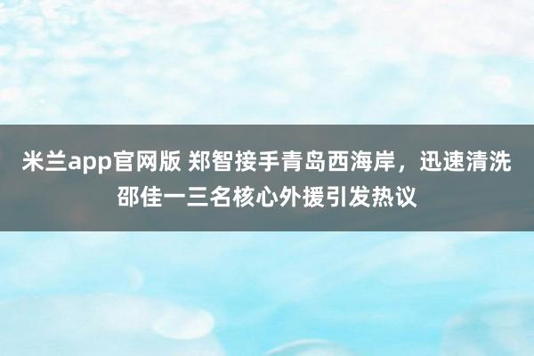 米兰app官网版 郑智接手青岛西海岸，迅速清洗邵佳一三名核心外援引发热议