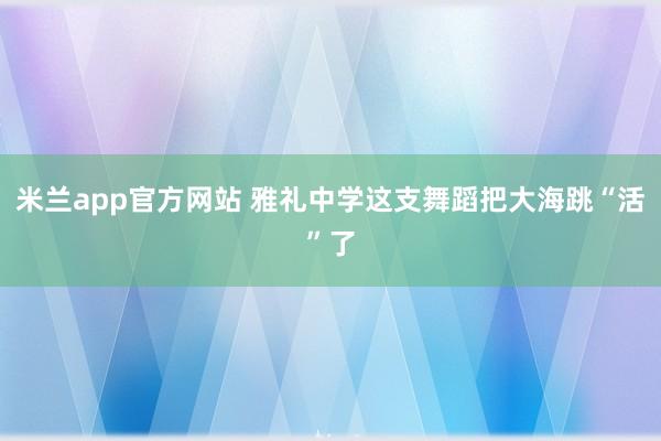 米兰app官方网站 雅礼中学这支舞蹈把大海跳“活”了