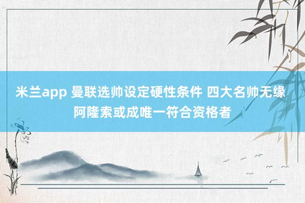 米兰app 曼联选帅设定硬性条件 四大名帅无缘 阿隆索或成唯一符合资格者