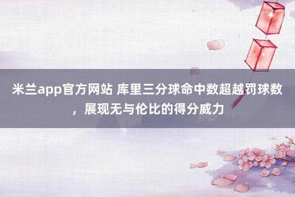 米兰app官方网站 库里三分球命中数超越罚球数，展现无与伦比的得分威力