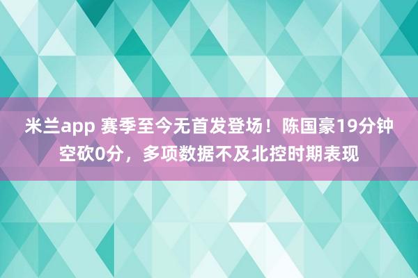 米兰app 赛季至今无首发登场！陈国豪19分钟空砍0分，多项数据不及北控时期表现