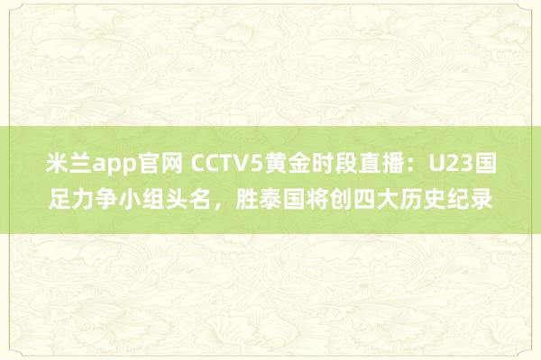 米兰app官网 CCTV5黄金时段直播：U23国足力争小组头名，胜泰国将创四大历史纪录