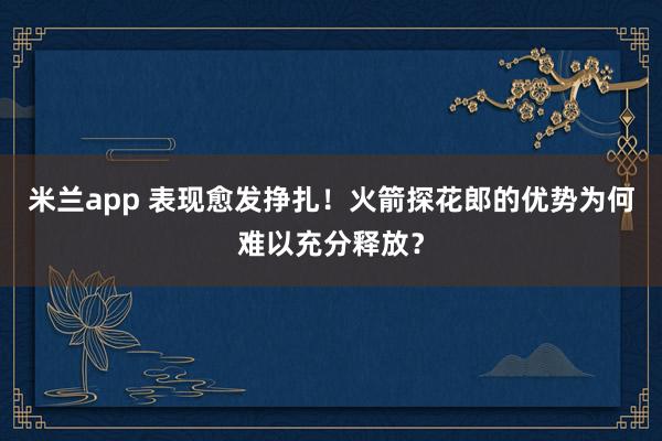 米兰app 表现愈发挣扎！火箭探花郎的优势为何难以充分释放？