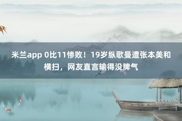 米兰app 0比11惨败！19岁纵歌曼遭张本美和横扫，网友直言输得没脾气