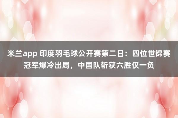 米兰app 印度羽毛球公开赛第二日：四位世锦赛冠军爆冷出局，中国队斩获六胜仅一负