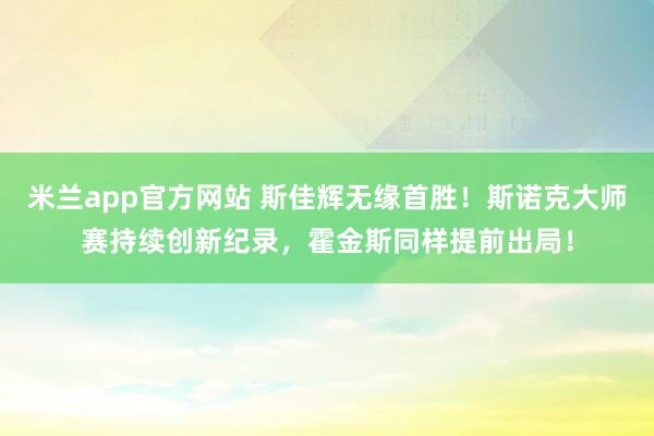 米兰app官方网站 斯佳辉无缘首胜！斯诺克大师赛持续创新纪录，霍金斯同样提前出局！