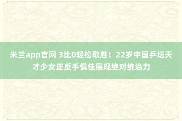 米兰app官网 3比0轻松取胜！22岁中国乒坛天才少女正反手俱佳展现绝对统治力