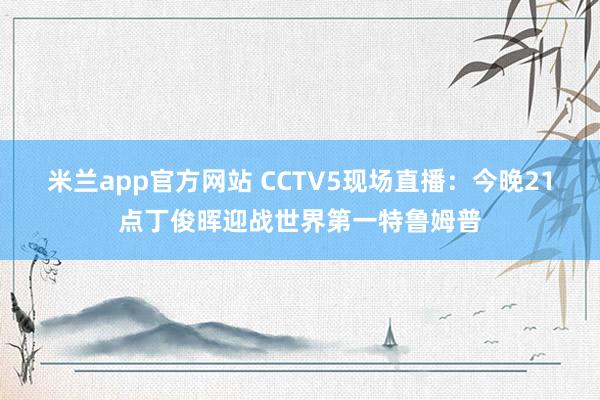 米兰app官方网站 CCTV5现场直播：今晚21点丁俊晖迎战世界第一特鲁姆普