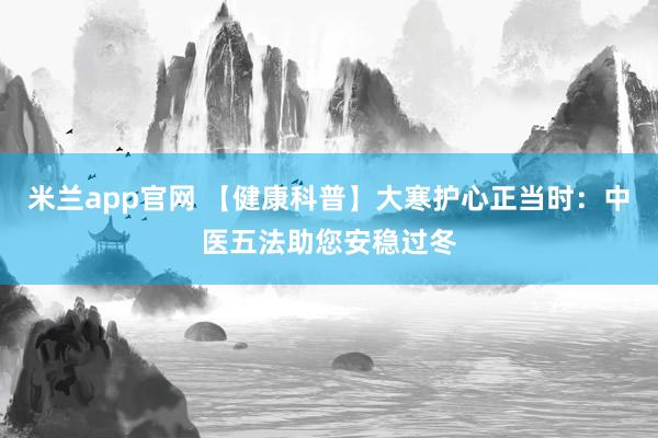 米兰app官网 【健康科普】大寒护心正当时：中医五法助您安稳过冬
