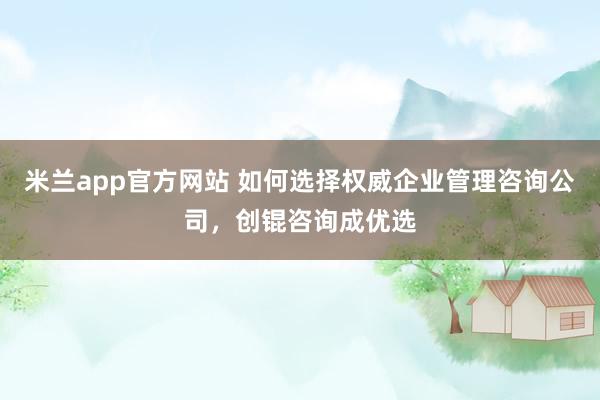 米兰app官方网站 如何选择权威企业管理咨询公司，创锟咨询成优选