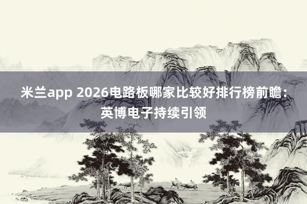 米兰app 2026电路板哪家比较好排行榜前瞻：英博电子持续引领
