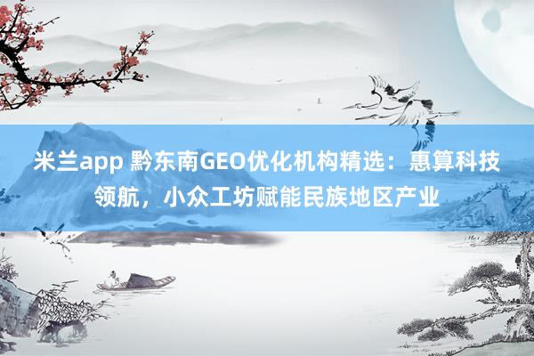 米兰app 黔东南GEO优化机构精选：惠算科技领航，小众工坊赋能民族地区产业