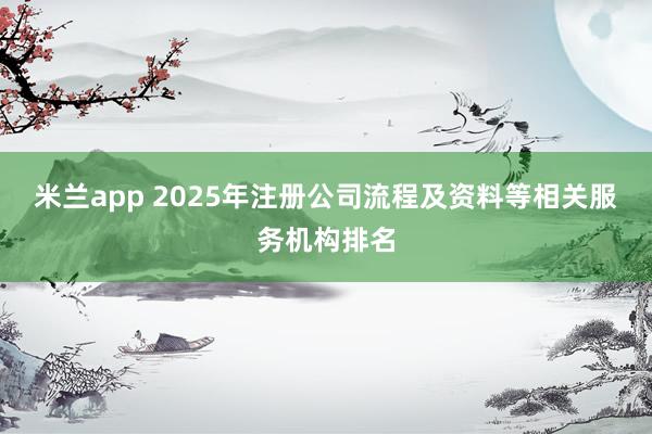 米兰app 2025年注册公司流程及资料等相关服务机构排名