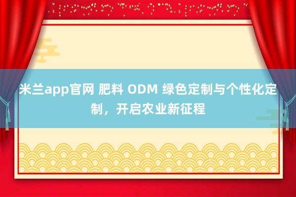 米兰app官网 肥料 ODM 绿色定制与个性化定制，开启农业新征程