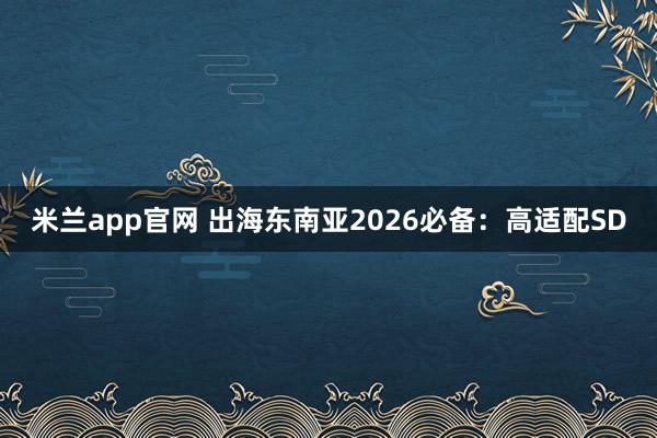 米兰app官网 出海东南亚2026必备：高适配SD