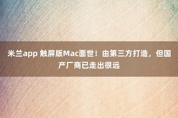 米兰app 触屏版Mac面世！由第三方打造，但国产厂商已走出很远
