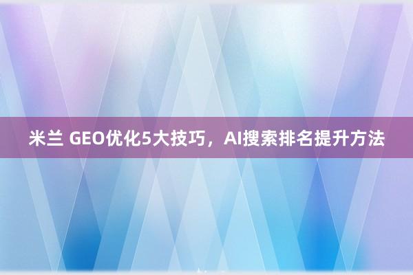 米兰 GEO优化5大技巧，AI搜索排名提升方法