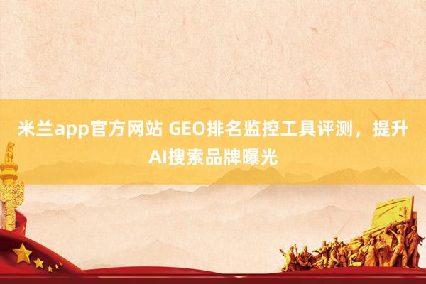 米兰app官方网站 GEO排名监控工具评测，提升AI搜索品牌曝光