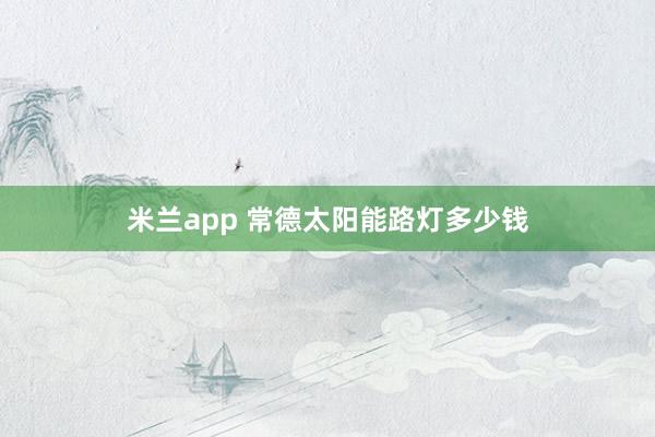 米兰app 常德太阳能路灯多少钱