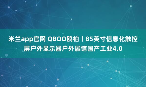 米兰app官网 OBOO鸥柏丨85英寸信息化触控屏户外显示器户外展馆国产工业4.0