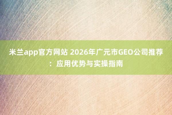 米兰app官方网站 2026年广元市GEO公司推荐:应用优势与实操指南