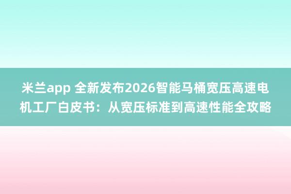 米兰app 全新发布2026智能马桶宽压高速电机工厂白皮书：从宽压标准到高速性能全攻略