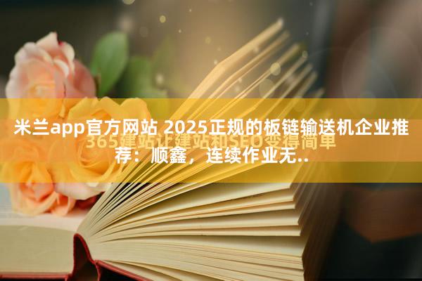 米兰app官方网站 2025正规的板链输送机企业推荐：顺鑫，连续作业无..