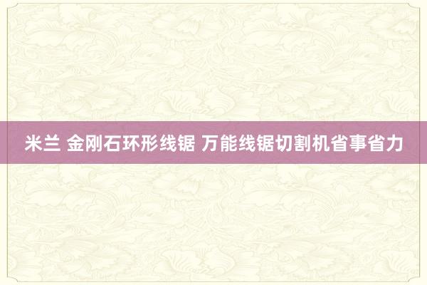 米兰 金刚石环形线锯 万能线锯切割机省事省力