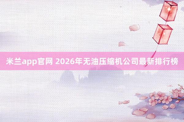 米兰app官网 2026年无油压缩机公司最新排行榜