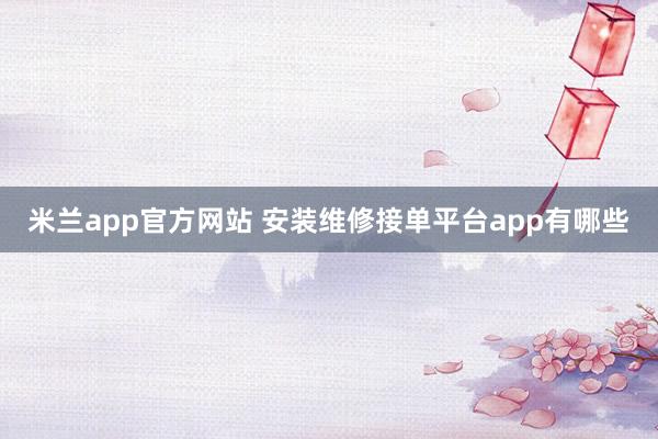 米兰app官方网站 安装维修接单平台app有哪些