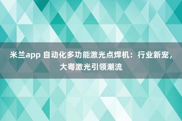 米兰app 自动化多功能激光点焊机：行业新宠，大粤激光引领潮流