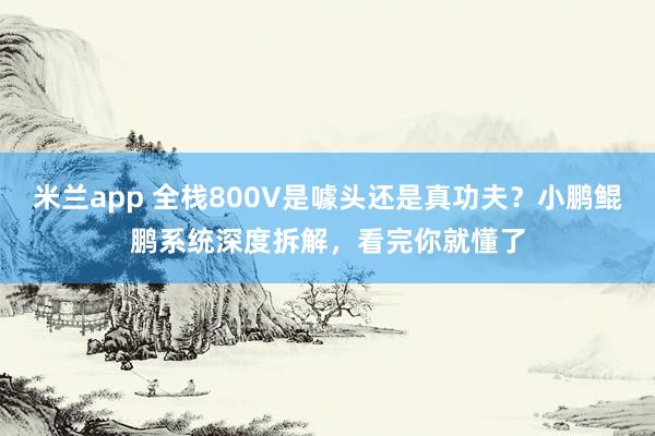 米兰app 全栈800V是噱头还是真功夫？小鹏鲲鹏系统深度拆解，看完你就懂了