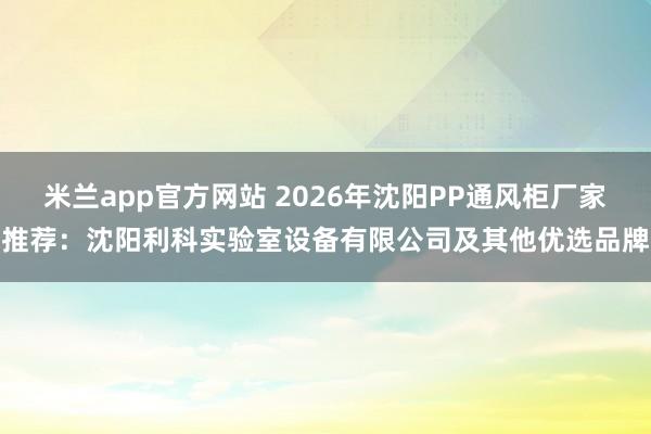 米兰app官方网站 2026年沈阳PP通风柜厂家推荐：沈阳利科实验室设备有限公司及其他优选品牌