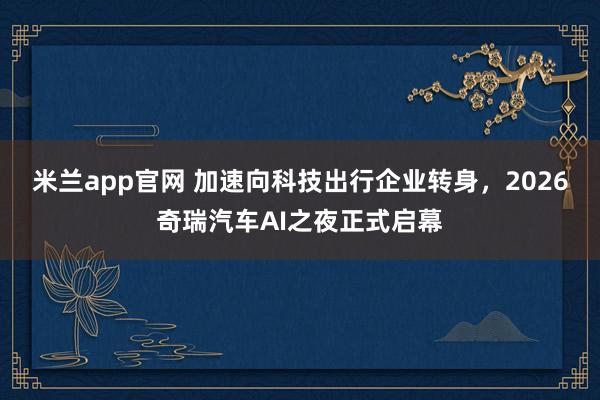 米兰app官网 加速向科技出行企业转身,2026奇瑞汽车AI之夜正式启幕