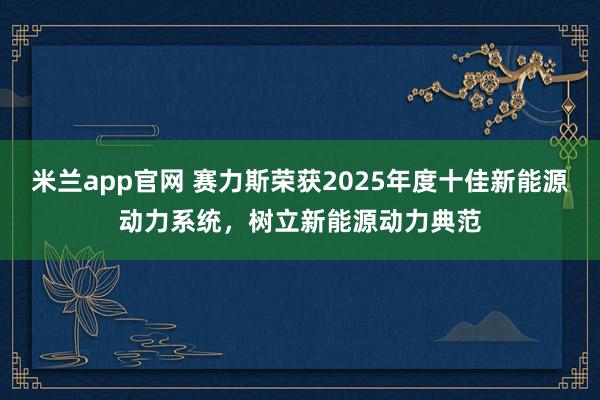 米兰app官网 赛力斯荣获2025年度十佳新能源动力系统，树立新能源动力典范
