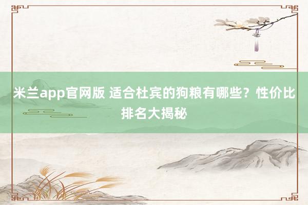 米兰app官网版 适合杜宾的狗粮有哪些？性价比排名大揭秘