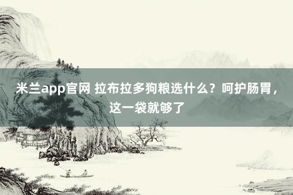 米兰app官网 拉布拉多狗粮选什么？呵护肠胃，这一袋就够了