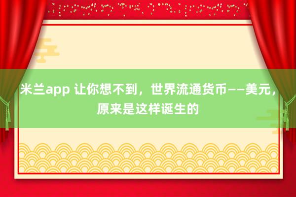 米兰app 让你想不到，世界流通货币——美元，原来是这样诞生的